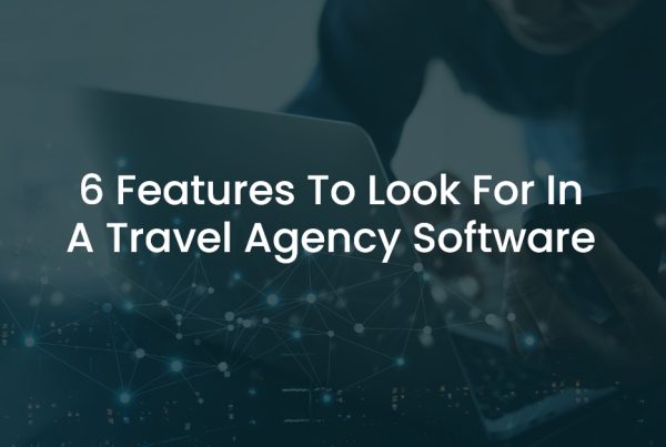 6 caractéristiques à rechercher dans un logiciel d'agence de voyage
